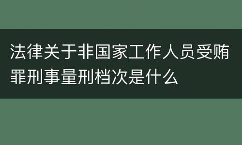 法律关于非国家工作人员受贿罪刑事量刑档次是什么