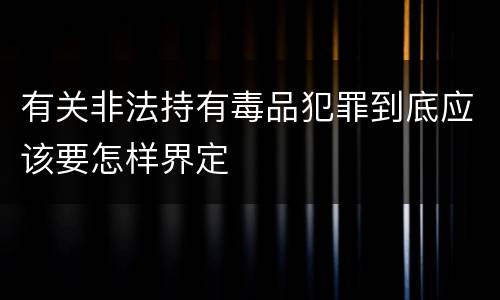 有关非法持有毒品犯罪到底应该要怎样界定