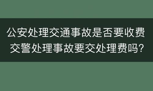 公安处理交通事故是否要收费 交警处理事故要交处理费吗?