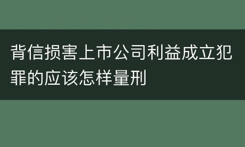 背信损害上市公司利益成立犯罪的应该怎样量刑