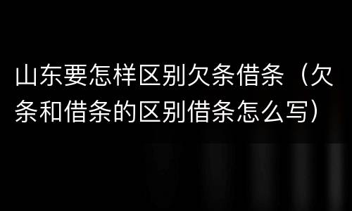 山东要怎样区别欠条借条（欠条和借条的区别借条怎么写）