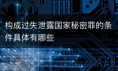构成过失泄露国家秘密罪的条件具体有哪些