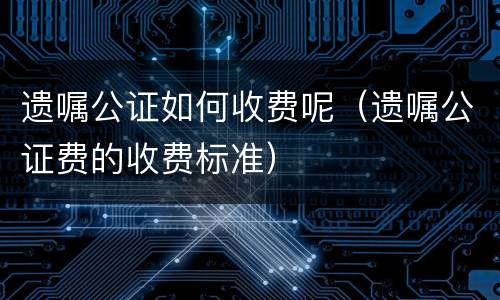 遗嘱公证如何收费呢（遗嘱公证费的收费标准）