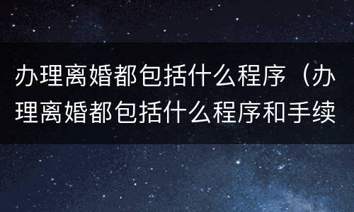 办理离婚都包括什么程序（办理离婚都包括什么程序和手续）