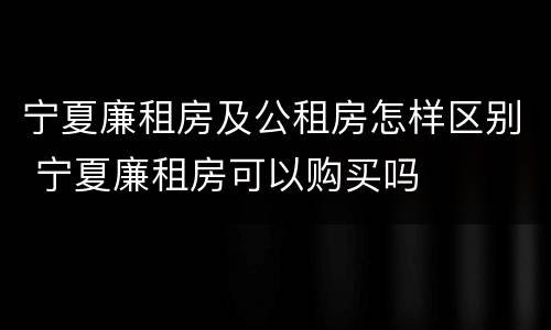 宁夏廉租房及公租房怎样区别 宁夏廉租房可以购买吗