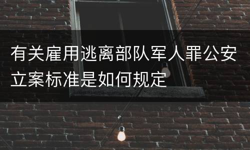 有关雇用逃离部队军人罪公安立案标准是如何规定