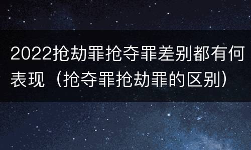 2022抢劫罪抢夺罪差别都有何表现（抢夺罪抢劫罪的区别）