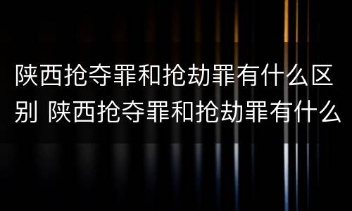 陕西抢夺罪和抢劫罪有什么区别 陕西抢夺罪和抢劫罪有什么区别呢