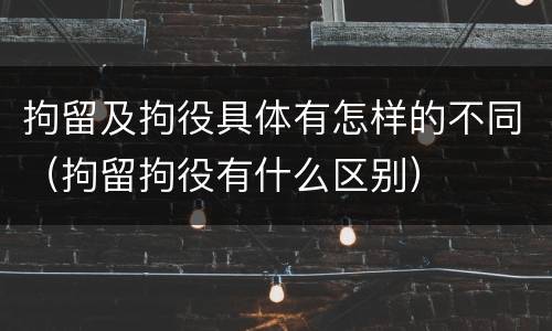 拘留及拘役具体有怎样的不同（拘留拘役有什么区别）