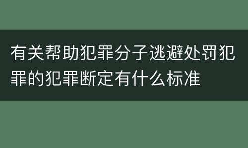 有关帮助犯罪分子逃避处罚犯罪的犯罪断定有什么标准