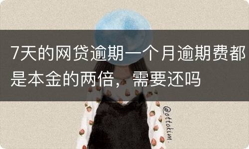 7天的网贷逾期一个月逾期费都是本金的两倍，需要还吗