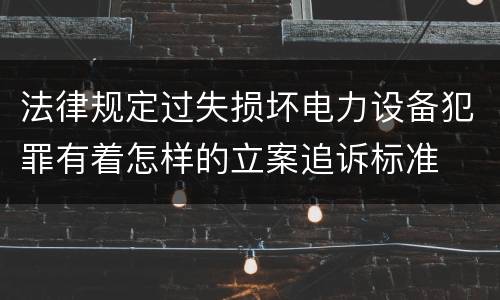 法律规定过失损坏电力设备犯罪有着怎样的立案追诉标准