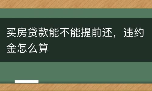 买房贷款能不能提前还，违约金怎么算