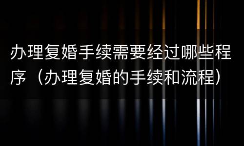办理复婚手续需要经过哪些程序（办理复婚的手续和流程）