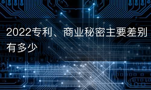 2022专利、商业秘密主要差别有多少