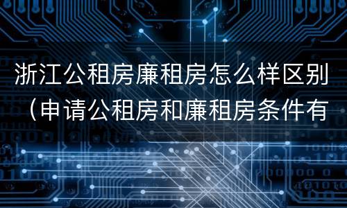 浙江公租房廉租房怎么样区别（申请公租房和廉租房条件有什么区别吗）