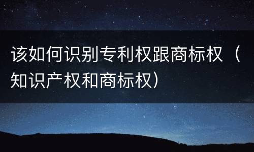该如何识别专利权跟商标权（知识产权和商标权）