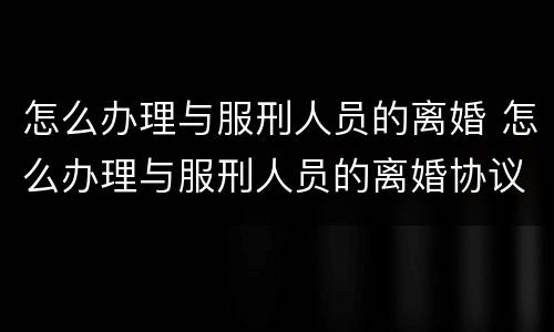 怎么办理与服刑人员的离婚 怎么办理与服刑人员的离婚协议书