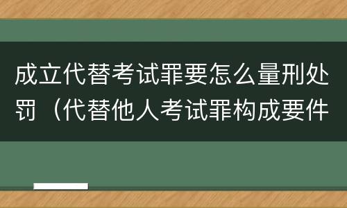 成立代替考试罪要怎么量刑处罚（代替他人考试罪构成要件有何规定）