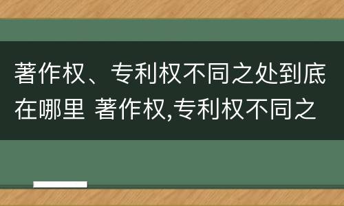 著作权、专利权不同之处到底在哪里 著作权,专利权不同之处到底在哪里设立