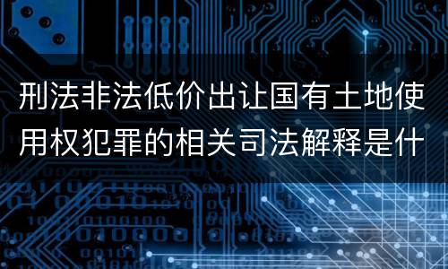 刑法非法低价出让国有土地使用权犯罪的相关司法解释是什么