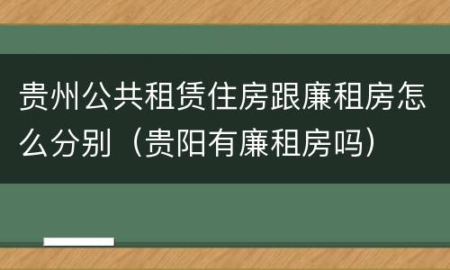 贵州公共租赁住房跟廉租房怎么分别（贵阳有廉租房吗）