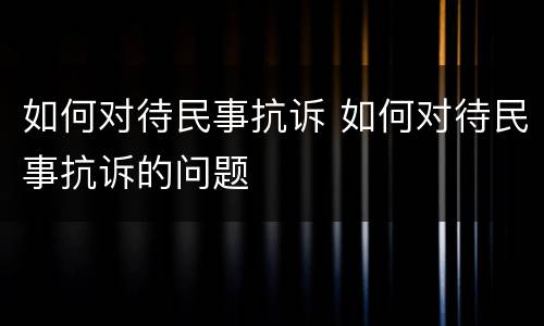 如何对待民事抗诉 如何对待民事抗诉的问题