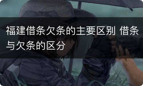 福建借条欠条的主要区别 借条与欠条的区分