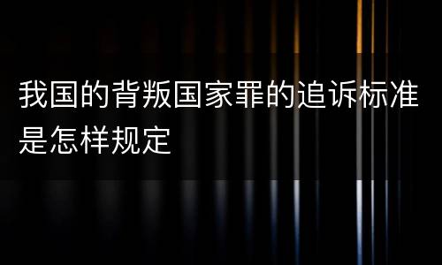 我国的背叛国家罪的追诉标准是怎样规定