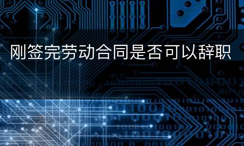 刚签完劳动合同是否可以辞职