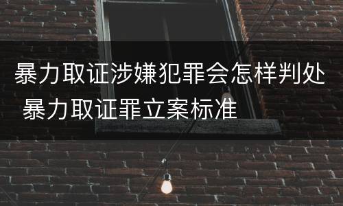 暴力取证涉嫌犯罪会怎样判处 暴力取证罪立案标准