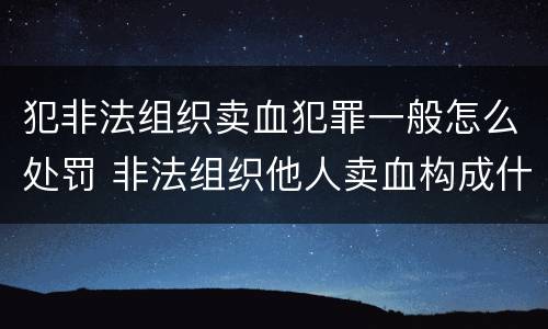 犯非法组织卖血犯罪一般怎么处罚 非法组织他人卖血构成什么罪