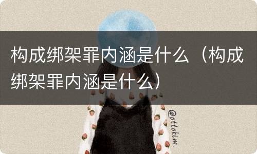 构成绑架罪内涵是什么（构成绑架罪内涵是什么）