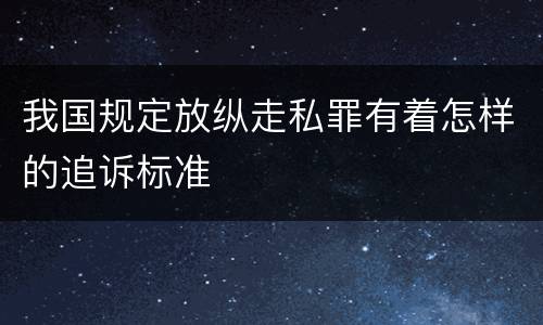 我国规定放纵走私罪有着怎样的追诉标准