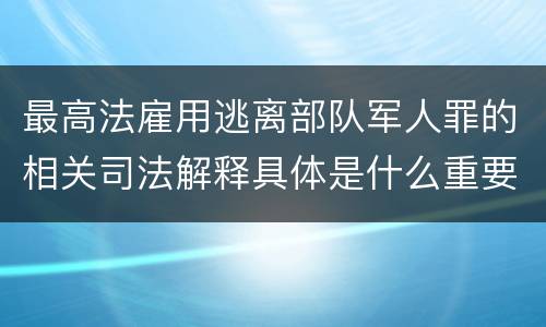 最高法雇用逃离部队军人罪的相关司法解释具体是什么重要规定