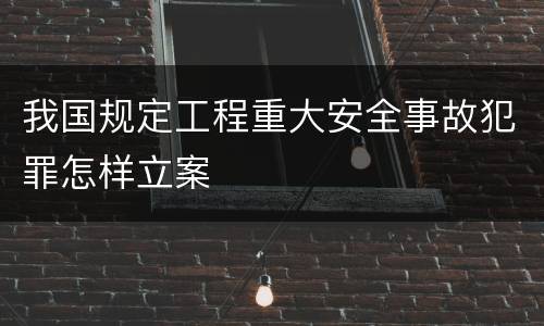 我国规定工程重大安全事故犯罪怎样立案