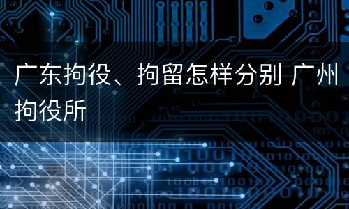 广东拘役、拘留怎样分别 广州拘役所