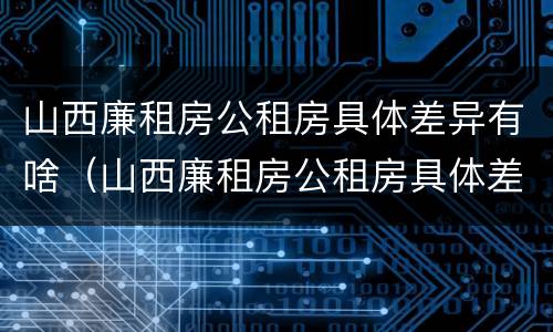 山西廉租房公租房具体差异有啥（山西廉租房公租房具体差异有啥规定）