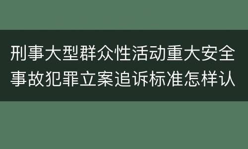 刑事大型群众性活动重大安全事故犯罪立案追诉标准怎样认定