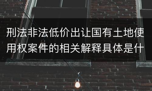 刑法非法低价出让国有土地使用权案件的相关解释具体是什么