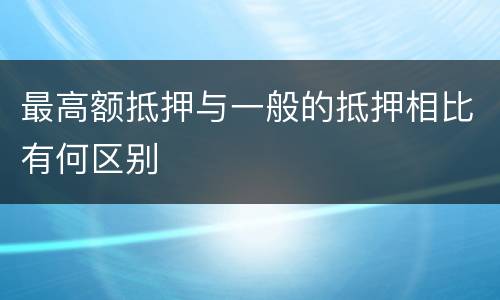 最高额抵押与一般的抵押相比有何区别