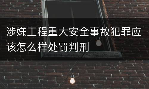 涉嫌工程重大安全事故犯罪应该怎么样处罚判刑