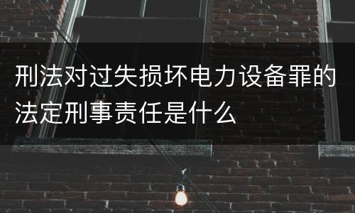 刑法对过失损坏电力设备罪的法定刑事责任是什么
