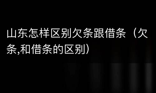山东怎样区别欠条跟借条（欠条,和借条的区别）