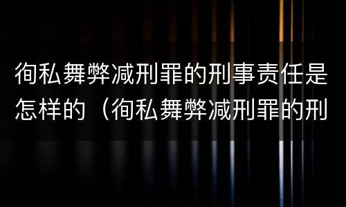 徇私舞弊减刑罪的刑事责任是怎样的（徇私舞弊减刑罪的刑事责任是怎样的）
