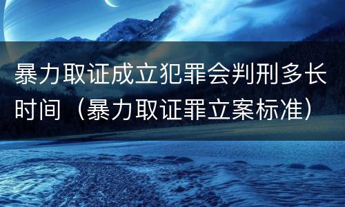 暴力取证成立犯罪会判刑多长时间（暴力取证罪立案标准）