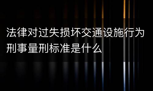 法律对过失损坏交通设施行为刑事量刑标准是什么
