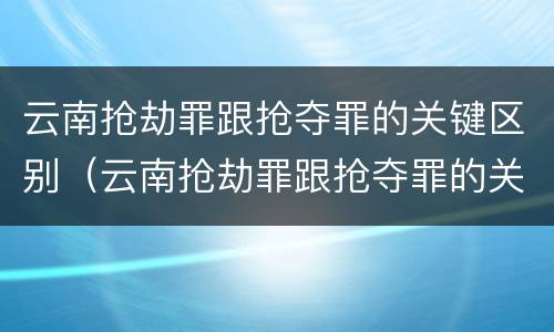 云南抢劫罪跟抢夺罪的关键区别（云南抢劫罪跟抢夺罪的关键区别）