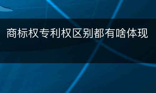 商标权专利权区别都有啥体现