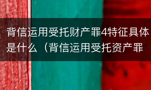 背信运用受托财产罪4特征具体是什么（背信运用受托资产罪）